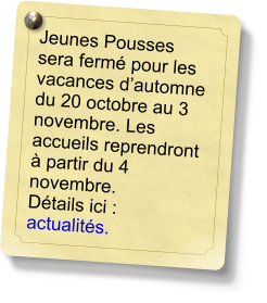 Jeunes Pousses sera fermé pour les vacances d’automne du 20 octobre au 3 novembre. Les accueils reprendront à partir du 4 novembre. Détails ici : actualités.
