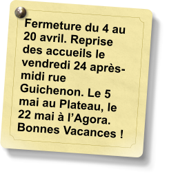 Fermeture du 4 au 20 avril. Reprise des accueils le vendredi 24 après-midi rue Guichenon. Le 5 mai au Plateau, le 22 mai à l’Agora. Bonnes Vacances !